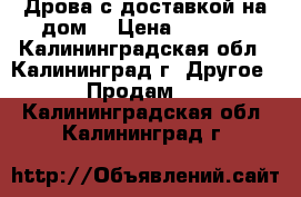 Дрова с доставкой на дом  › Цена ­ 1 000 - Калининградская обл., Калининград г. Другое » Продам   . Калининградская обл.,Калининград г.